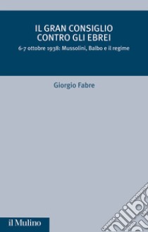 Il Gran Consiglio contro gli ebrei. 6-7 ottobre 1938: Mussolini, Balbo e il Regime libro di Fabre Giorgio