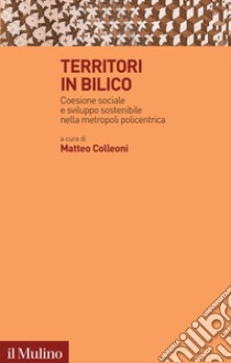 Territori in bilico. Coesione sociale e sviluppo sostenibile nella metropoli policentrica libro di Colleoni M. (cur.)