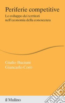 Periferie competitive. Lo sviluppo dei territori nell'economia della conoscenza libro di Buciuni Giulio; Corò Giancarlo