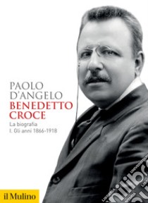 Benedetto Croce. La biografia. Vol. 1: Gli anni 1866-1918 libro di D'Angelo Paolo