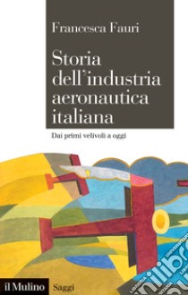 Storia dell'industria aeronautica italiana. Dai primi velivoli a oggi libro di Fauri Francesca