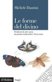 Le forme del divino. Problemi di arte sacra tra prima modernità e Novecento libro di Dantini Michele