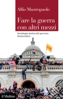 Fare la guerra con altri mezzi. Sociologia storica del governo democratico libro di Mastropaolo Alfio