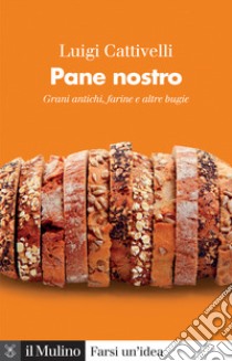 Pane nostro. Grani antichi, farine e altre bugie libro di Cattivelli Luigi