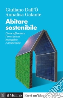 Abitare sostenibile. Come affrontare l'emergenza energetica e ambientale. Nuova ediz. libro di Dall'Ò Giuliano; Galante Annalisa