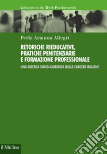 Retoriche rieducative, pratiche penitenziarie e formazione professionale. Una ricerca socio-giuridica nelle carceri italiane libro di Allegri Perla Arianna