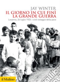 Il giorno in cui finì la Grande Guerra. Losanna, 24 luglio 1923: i civili ostaggio della pace libro di Winter Jay