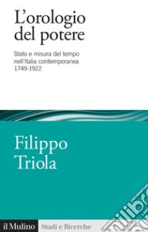 L'orologio del potere. Stato e misura del tempo nell'Italia contemporanea 1749-1922 libro di Triola Filippo