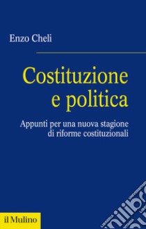 Costituzione e politica. Appunti per una nuova stagione di riforme costituzionali libro di Cheli Enzo