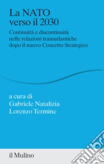 La NATO verso il 2030. Continuità e discontinuità nelle relazioni transatlantiche dopo il nuovo concetto strategico libro di Natalizia G. (cur.); Termine L. (cur.)