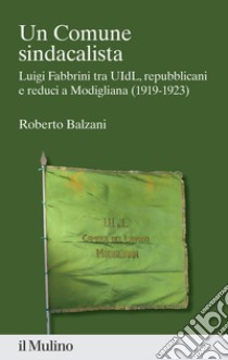 Un Comune sindacalista. Luigi Fabbrini fra UIdL, repubblicani e reduci a Modigliana (1919-1923) libro di Balzani Roberto