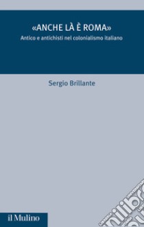 «Anche là è Roma». Antico e antichisti nel colonialismo italiano libro di Brillante Sergio