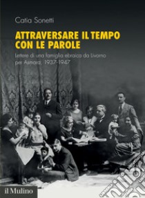 Attraversare il tempo con le parole. Lettere di una famiglia ebraica da Livorno per Asmara, 1937-1947 libro di Sonetti Catia