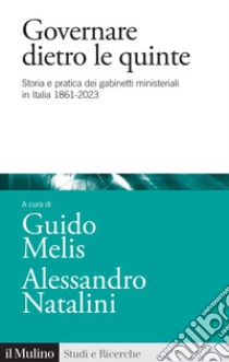 Governare dietro le quinte. Storia e pratica dei gabinetti ministeriali in Italia 1861-2023 libro di Melis G. (cur.); Natalini A. (cur.)