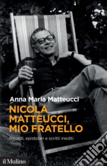 Nicola Matteucci, mio fratello. Ricordi, epistolari e scritti inediti libro di Matteucci Anna Maria