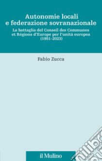 Autonomie locali e federazione sovranazionale. La battaglia del Conseil des Communes et Régions d'Europe per l'unità europea (1951-2023) libro di Zucca Fabio