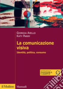 La comunicazione visiva. Identità, politica, consumo libro di Aiello Giorgia; Parry Katy