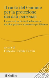 Il ruolo del Garante per la protezione dei dati personali. La tutela di un diritto fondamentale tra sfide passate e scommesse per il futuro libro di Cerrina Feroni Ginevra