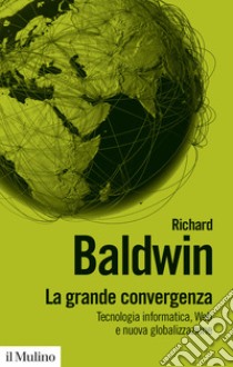 La grande convergenza. Tecnologia informatica, web e nuova globalizzazione libro di Baldwin Richard