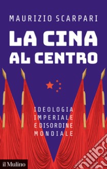 La Cina al centro. Ideologia imperiale e disordine mondiale libro di Scarpari Maurizio