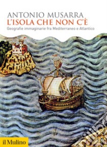 L'isola che non c'è. Geografie immaginarie fra Mediterraneo e Atlantico libro di Musarra Antonio