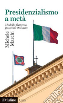 Presidenzialismo a metà. Modello francese, passione italiana libro di Marchi Michele