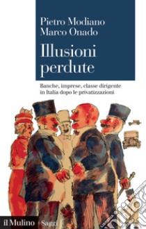 Illusioni perdute. Banche, imprese, classe dirigente in Italia dopo le privatizzazioni libro di Modiano Pietro; Onado Marco