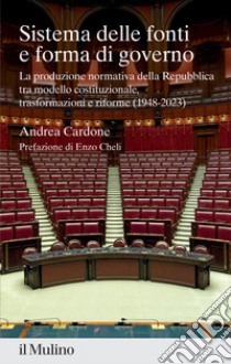 Sistema delle fonti e forma di governo. La produzione normativa della Repubblica tra modello costituzionale, trasformazioni e riforme (1948-2023) libro di Cardone Andrea