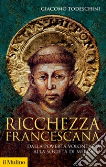 Ricchezza francescana. Dalla povertà volontaria alla società di mercato libro di Todeschini Giacomo