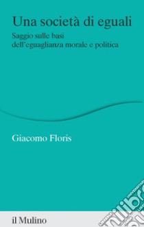 Una società di eguali. Saggio sulle basi dell'eguaglianza morale e politica libro di Floris Giacomo