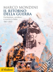 Il ritorno della guerra. Combattere, uccidere e morire in Italia 1861-2023 libro di Mondini Marco