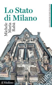 Lo Stato di Milano. 1535-1796. Gli antichi stati italiani libro di Rabà Michele Maria