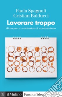 Lavorare troppo. Riconoscere e contrastare il workaholismo libro di Spagnoli Paola; Balducci Cristian