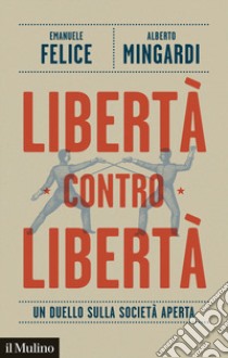 Libertà contro libertà. Un duello sulla società aperta libro di Felice Emanuele; Mingardi Alberto