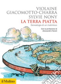 La terra piatta. Geneaologia di un malinteso libro di Giacomotto-Charra Violaine; Nony Sylvie