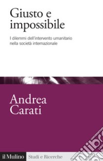 Giusto e impossibile. I dilemmi dell'intervento umanitario nella società internazionale libro di Carati Andrea