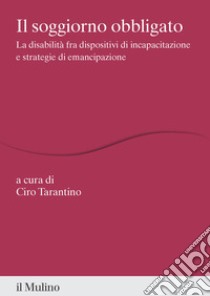 Il soggiorno obbligato. La disabilità fra dispositivi di incapacitazione e strategie di emancipazione libro di Tarantino C. (cur.)