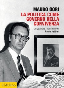 La politica come governo della convivenza. L'inguaribile riformismo di Paolo Babbini libro di Gori Mauro