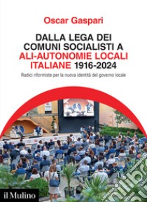 Dalla Lega dei comuni socialisti ad ALI-Autonomie Locali Italiane 1916-2024. Radici riformiste per la nuova identità del governo locale libro di Gaspari Oscar