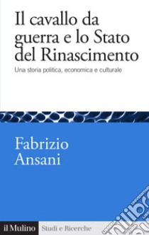 Il cavallo da guerra e lo Stato del Rinascimento. Una storia politica, economica e culturale libro di Ansani Fabrizio