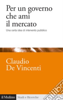 Per un governo che ami il mercato. Una certa idea di intervento pubblico libro di De Vincenti Claudio