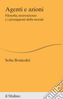 Agenti e azioni. Filosofia, neuroscienze e i presupposti della morale libro di Bonicalzi Sofia