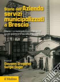 Storia dell'Azienda servizi municipalizzati di Brescia. Vol. 1: La municipalizzazione dei servizi tra età giolittiana e fascismo (1907-1944) libro di Gregorini G. (cur.); Onger S. (cur.)