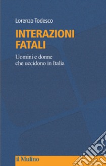 Interazioni fatali. Uomini e donne che uccidono in Italia libro di Todesco Lorenzo