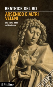 Arsenico e altri veleni. Una storia letale nel Medioevo libro di Del Bo Beatrice