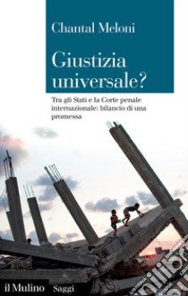 Giustizia universale? Tra gli Stati e la Corte penale internazionale: bilancio di una promessa libro di Meloni Chantal