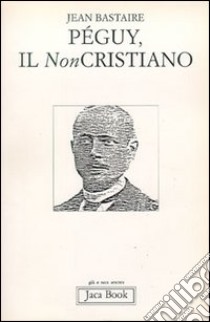 Péguy, il non cristiano libro di Bastaire Jean