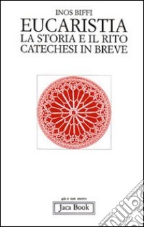 Eucaristia. La storia e il rito. Storia e catechesi in breve libro di Biffi Inos