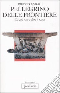 Pellegrino delle frontiere. Ciò che non è dato è perso libro di Ceyrac Pierre