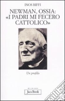 Newman, ossia: «I padri mi fecero cattolico». Un profilo libro di Biffi Inos